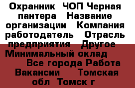 Охранник. ЧОП Черная пантера › Название организации ­ Компания-работодатель › Отрасль предприятия ­ Другое › Минимальный оклад ­ 12 000 - Все города Работа » Вакансии   . Томская обл.,Томск г.